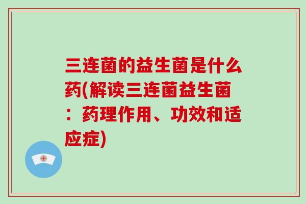 三连菌的益生菌是什么药(解读三连菌益生菌:药理作用、功效和适应症) 三连菌的益生菌是什么药(解读三连菌益生菌:药理作用、功效和适应症)