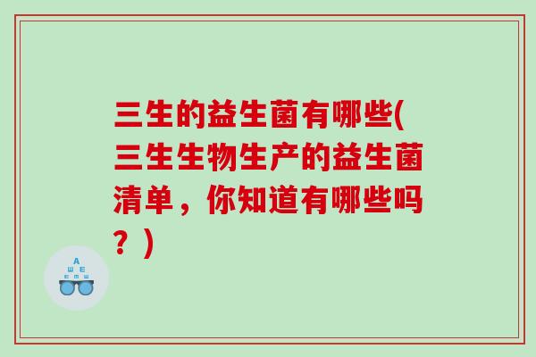 三生的益生菌有哪些(三生生物生产的益生菌清单,你知道有哪些吗?) 三生的益生菌有哪些(三生生物生产的益生菌清单,你知道有哪些吗?)