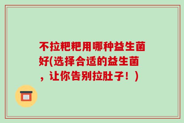 不拉粑粑用哪种益生菌好(选择合适的益生菌，让你告别拉肚子！)