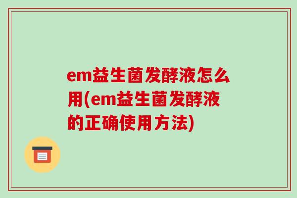 em益生菌发酵液怎么用(em益生菌发酵液的正确使用方法)
