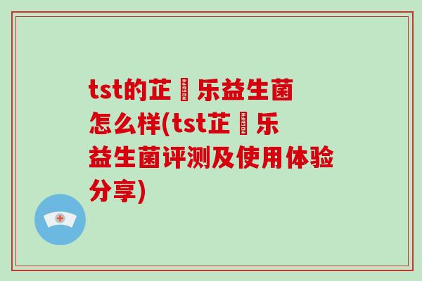 tst的芷慜乐益生菌怎么样(tst芷慜乐益生菌评测及使用体验分享)