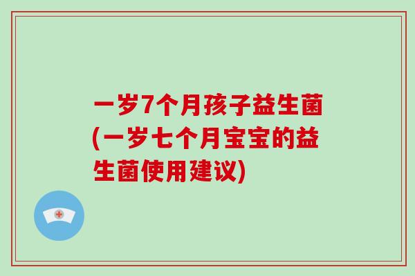 一岁7个月孩子益生菌(一岁七个月宝宝的益生菌使用建议) 一岁7个月孩子益生菌(一岁七个月宝宝的益生菌使用建议)