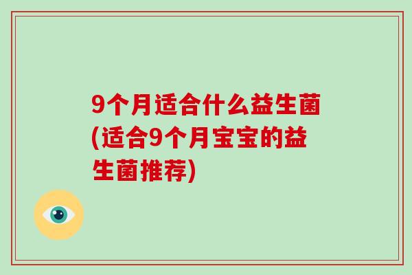 9个月适合什么益生菌(适合9个月宝宝的益生菌推荐)