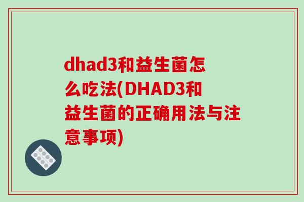 dhad3和益生菌怎么吃法(DHAD3和益生菌的正确用法与注意事项)
