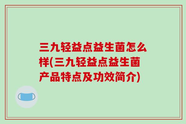 三九轻益点益生菌怎么样(三九轻益点益生菌产品特点及功效简介) 三九轻益点益生菌怎么样(三九轻益点益生菌产品特点及功效简介)