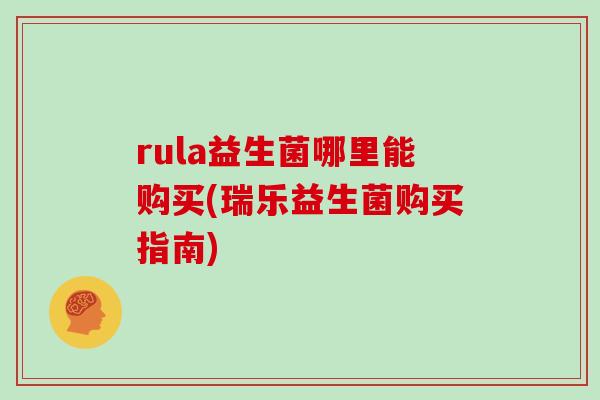 rula益生菌哪里能购买(瑞乐益生菌购买指南)