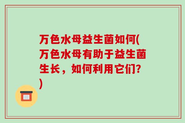 万色水母益生菌如何(万色水母有助于益生菌生长，如何利用它们？)