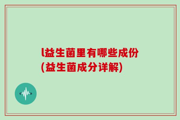 l益生菌里有哪些成份(益生菌成分详解)