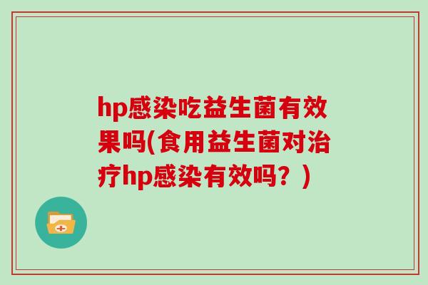 hp感染吃益生菌有效果吗(食用益生菌对治疗hp感染有效吗？)