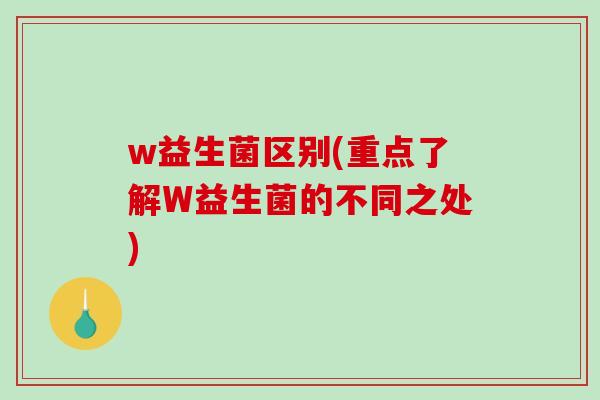 w益生菌区别(重点了解W益生菌的不同之处)