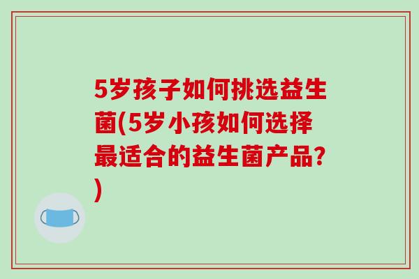 5岁孩子如何挑选益生菌(5岁小孩如何选择最适合的益生菌产品？)