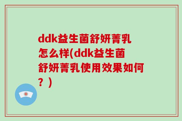 ddk益生菌舒妍菁乳怎么样(ddk益生菌舒妍菁乳使用效果如何？)