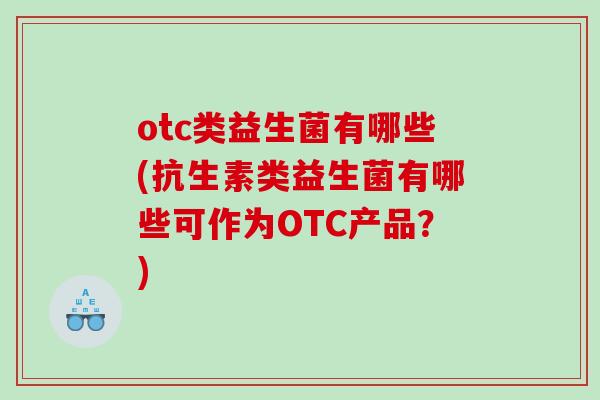 otc类益生菌有哪些(抗生素类益生菌有哪些可作为OTC产品？)
