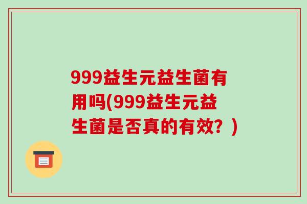999益生元益生菌有用吗(999益生元益生菌是否真的有效？)