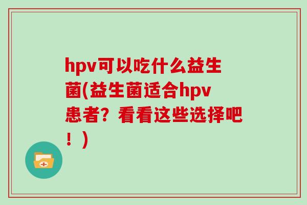 hpv可以吃什么益生菌(益生菌适合hpv患者？看看这些选择吧！)