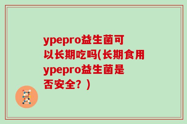 ypepro益生菌可以长期吃吗(长期食用ypepro益生菌是否安全？)