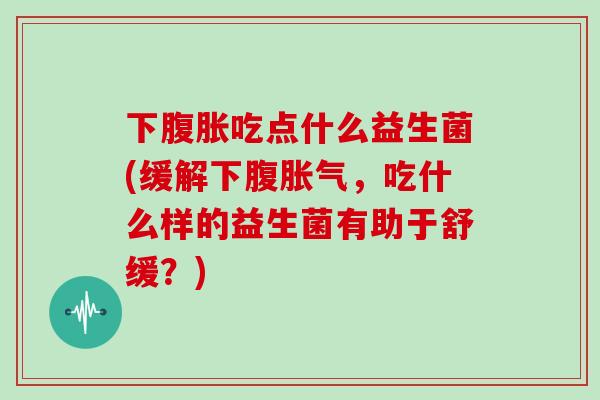 下吃点什么益生菌(缓解下腹，吃什么样的益生菌有助于舒缓？)