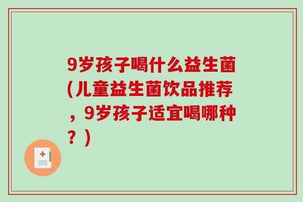 9岁孩子喝什么益生菌(儿童益生菌饮品推荐,9岁孩子适宜喝哪种?) 9岁孩子喝什么益生菌(儿童益生菌饮品推荐,9岁孩子适宜喝哪种?)