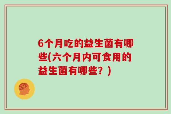 6个月吃的益生菌有哪些(六个月内可食用的益生菌有哪些？)