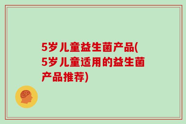 5岁儿童益生菌产品(5岁儿童适用的益生菌产品推荐)