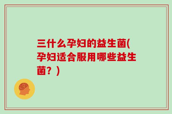 三什么孕妇的益生菌(孕妇适合服用哪些益生菌？)