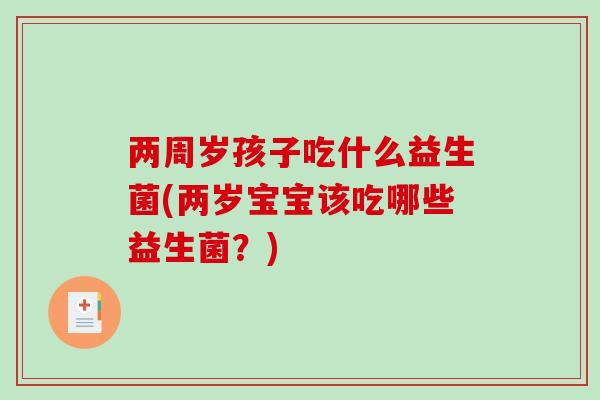 两周岁孩子吃什么益生菌(两岁宝宝该吃哪些益生菌？)