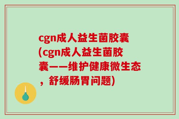 cgn成人益生菌胶囊(cgn成人益生菌胶囊——维护健康微生态，舒缓肠胃问题)