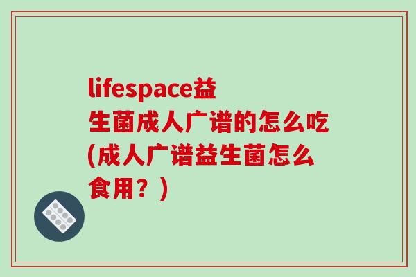 lifespace益生菌成人广谱的怎么吃(成人广谱益生菌怎么食用？)