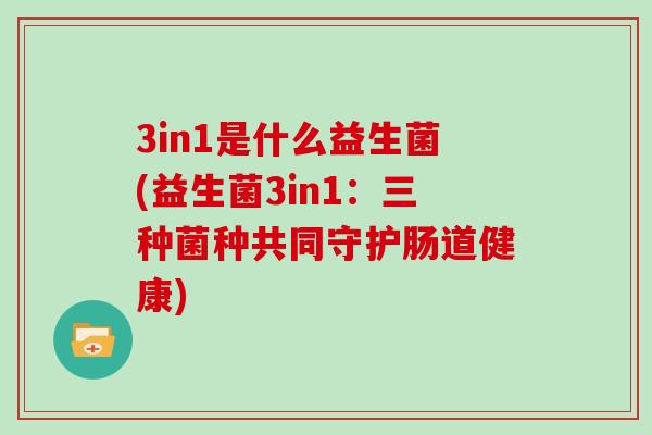 3in1是什么益生菌(益生菌3in1：三种菌种共同守护肠道健康)
