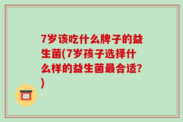 7岁该吃什么牌子的益生菌(7岁孩子选择什么样的益生菌最合适？)