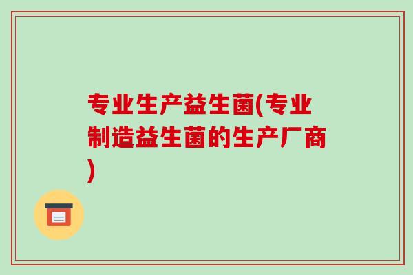 专业生产益生菌(专业制造益生菌的生产厂商)