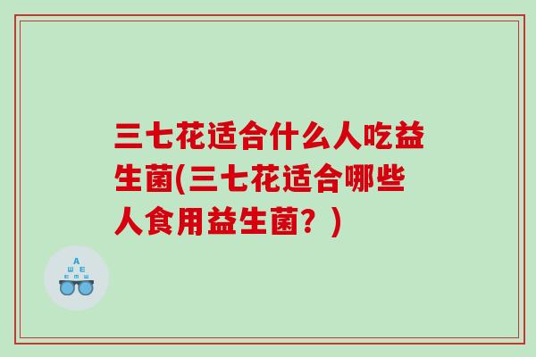 三七花适合什么人吃益生菌(三七花适合哪些人食用益生菌？)