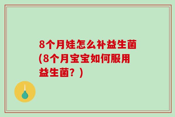 8个月娃怎么补益生菌(8个月宝宝如何服用益生菌？)