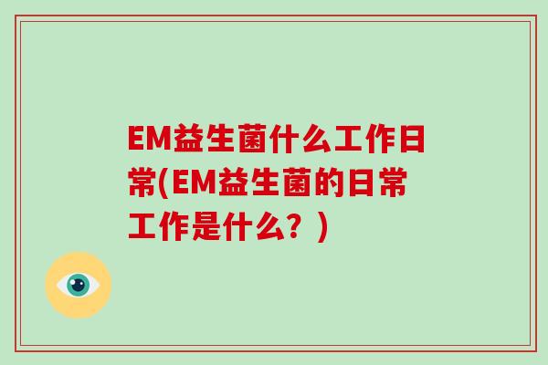 EM益生菌什么工作日常(EM益生菌的日常工作是什么？)