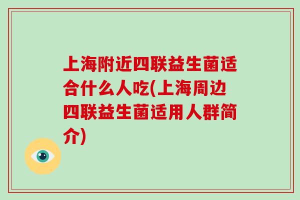 上海附近四联益生菌适合什么人吃(上海周边四联益生菌适用人群简介)