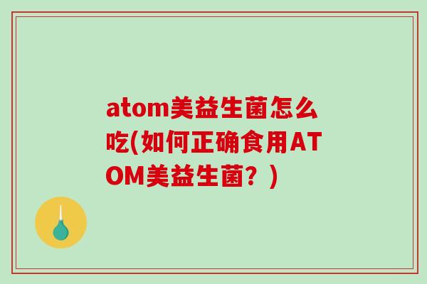 atom美益生菌怎么吃(如何正确食用ATOM美益生菌？)