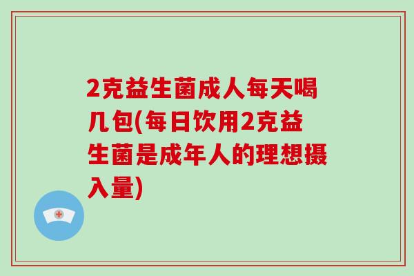 2克益生菌成人每天喝几包(每日饮用2克益生菌是成年人的理想摄入量)