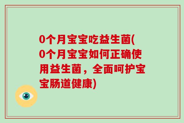 0个月宝宝吃益生菌(0个月宝宝如何正确使用益生菌，全面呵护宝宝肠道健康)