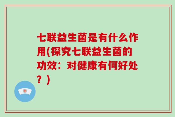 七联益生菌是有什么作用(探究七联益生菌的功效：对健康有何好处？)