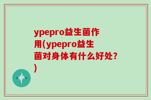 ypepro益生菌作用(ypepro益生菌对身体有什么好处？)
