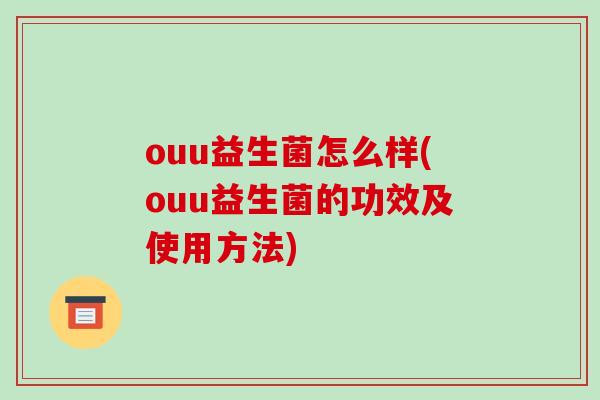 ouu益生菌怎么样(ouu益生菌的功效及使用方法) ouu益生菌怎么样(ouu益生菌的功效及使用方法)