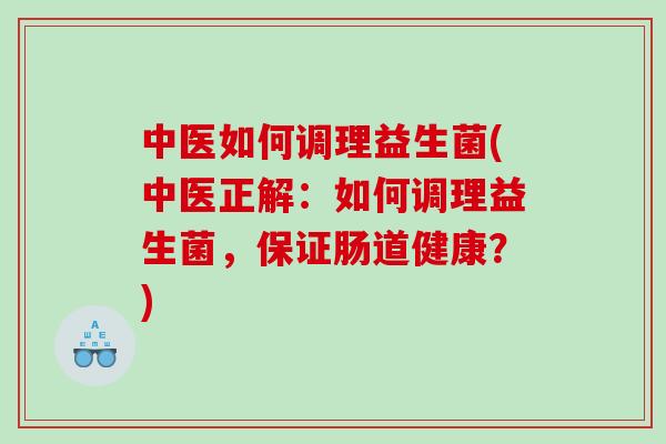 中医如何调理益生菌(中医正解：如何调理益生菌，保证肠道健康？)