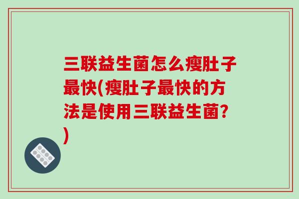 三联益生菌怎么瘦肚子快(瘦肚子快的方法是使用三联益生菌？)