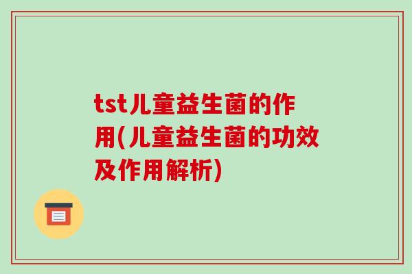 tst儿童益生菌的作用(儿童益生菌的功效及作用解析)