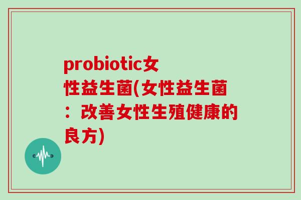 probiotic女性益生菌(女性益生菌：改善女性生殖健康的良方)