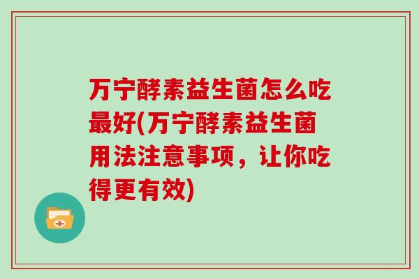 万宁酵素益生菌怎么吃好(万宁酵素益生菌用法注意事项,让你吃得更有效) 万宁酵素益生菌怎么吃好(万宁酵素益生菌用法注意事项,让你吃得更有效)