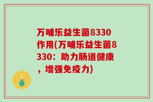 万哺乐益生菌8330作用(万哺乐益生菌8330：助力肠道健康，增强免疫力)