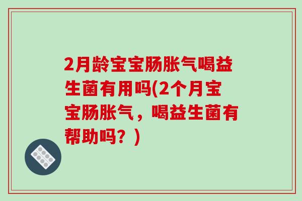 2月龄宝宝肠喝益生菌有用吗(2个月宝宝肠，喝益生菌有帮助吗？)