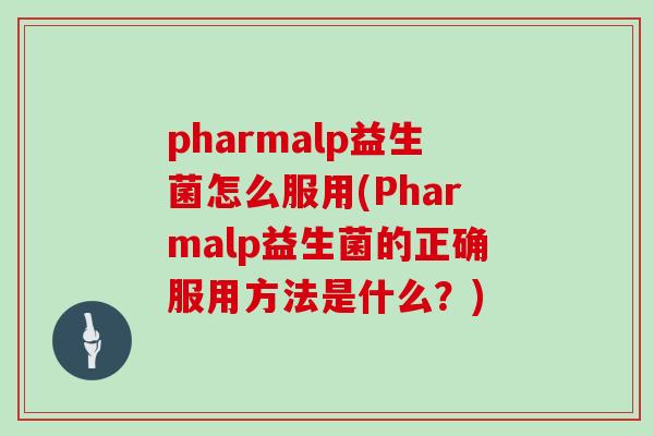 pharmalp益生菌怎么服用(Pharmalp益生菌的正确服用方法是什么？)