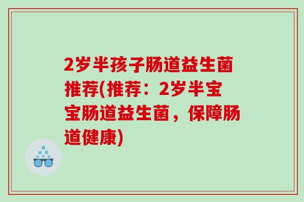2岁半孩子肠道益生菌推荐(推荐：2岁半宝宝肠道益生菌，保障肠道健康)